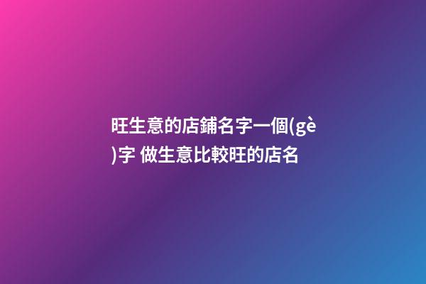 旺生意的店鋪名字一個(gè)字 做生意比較旺的店名